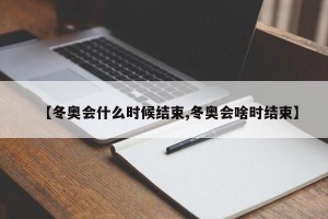 【冬奥会什么时候结束,冬奥会啥时结束】