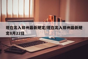 现在出入郑州最新规定/现在出入郑州最新规定8月22日
