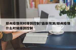 郑州疫情何时得到控制?最新预测/郑州疫情什么时候得到控制
