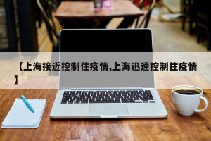 【上海接近控制住疫情,上海迅速控制住疫情】