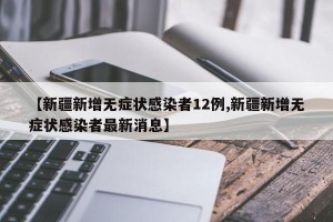 【新疆新增无症状感染者12例,新疆新增无症状感染者最新消息】