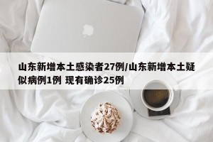 山东新增本土感染者27例/山东新增本土疑似病例1例 现有确诊25例