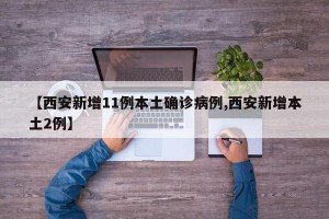 【西安新增11例本土确诊病例,西安新增本土2例】