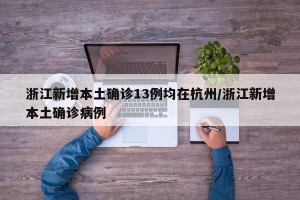 浙江新增本土确诊13例均在杭州/浙江新增本土确诊病例