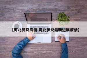 【河北肺炎疫情,河北肺炎最新进展疫情】