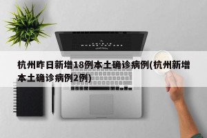 杭州昨日新增18例本土确诊病例(杭州新增本土确诊病例2例)