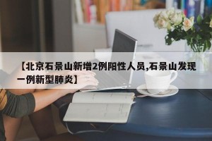 【北京石景山新增2例阳性人员,石景山发现一例新型肺炎】