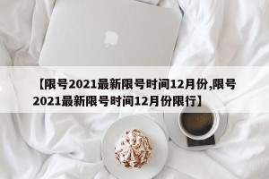 【限号2021最新限号时间12月份,限号2021最新限号时间12月份限行】