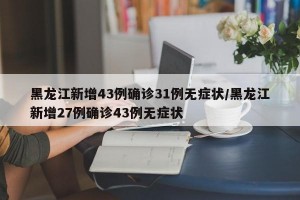 黑龙江新增43例确诊31例无症状/黑龙江新增27例确诊43例无症状