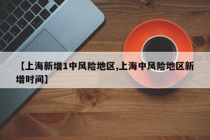 【上海新增1中风险地区,上海中风险地区新增时间】