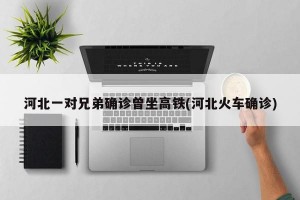 河北一对兄弟确诊曾坐高铁(河北火车确诊)