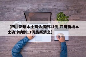 【四川新增本土确诊病例11例,四川新增本土确诊病例11例最新消息】