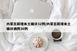 内蒙古新增本土确诊32例/内蒙古新增本土确诊病例36例