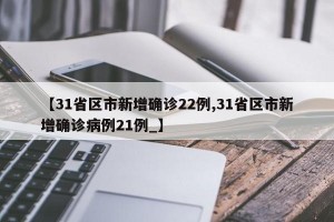 【31省区市新增确诊22例,31省区市新增确诊病例21例_】