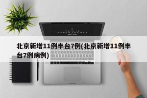 北京新增11例丰台7例(北京新增11例丰台7例病例)