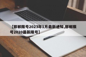 【邯郸限号2023年1月最新通知,邯郸限号2020最新限号】