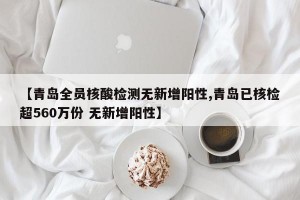 【青岛全员核酸检测无新增阳性,青岛已核检超560万份 无新增阳性】