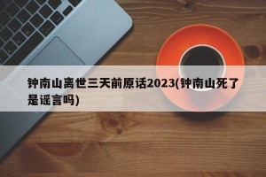 钟南山离世三天前原话2023(钟南山死了是谣言吗)