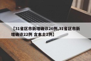 【31省区市新增确诊26例,31省区市新增确诊22例 含本土2例】