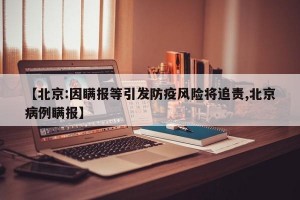 【北京:因瞒报等引发防疫风险将追责,北京病例瞒报】