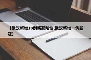 【武汉新增10例新冠阳性,武汉新增一例新冠】