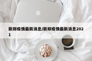 新郑疫情最新消息/新郑疫情最新消息2021