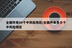 全国共有60个中风险地区/全国共有多少个中风险地区