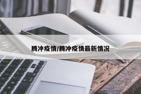 腾冲疫情/腾冲疫情最新情况